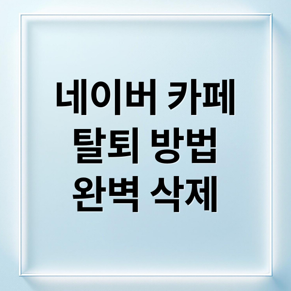 네이버 카페 탈퇴: 게시글/댓글 완벽 삭제 방법 (PC/모바일) 10