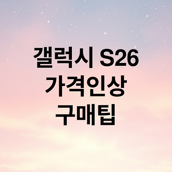 갤럭시 S26 가격 인상 불가피? 스펙 변화, 출시 전망,구매 팁 10